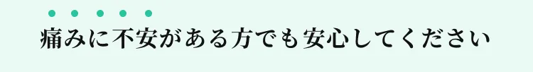 痛みに不安がある方でも安心してください